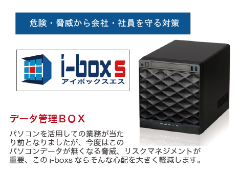 i-boxs データ管理ＢＯＸ パソコンを活用しての業務が当たり前となりましたが、今度はこのパソコンデータが無くなる脅威、リスクマネジメントが重要、このi-boxsならそんな心配を大きく軽減します。