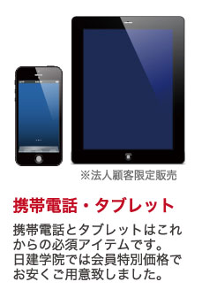 携帯電話・タブレット 携帯電話とタブレットはこれからの必須アイテムです。日建学院では会員特別価格でより安くご用意致しました。