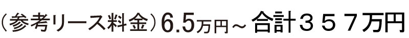 （参考リース料金６．５万円～合計３５７万円）