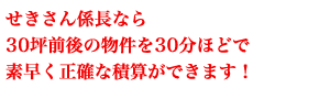 せきさん係長なら30坪前後の物件を30分ほどで素早く正確な積算ができます。