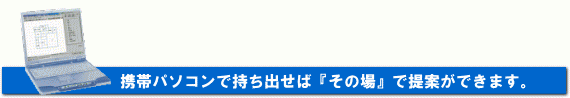 携帯パソコンで持ち出せば『その場』で提案ができます。